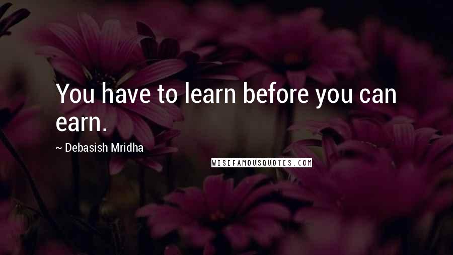 Debasish Mridha Quotes: You have to learn before you can earn.