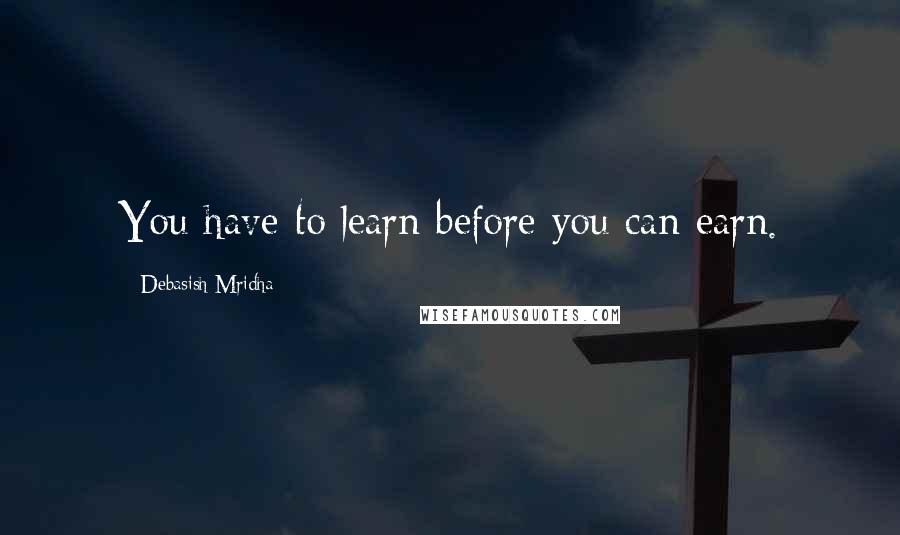 Debasish Mridha Quotes: You have to learn before you can earn.