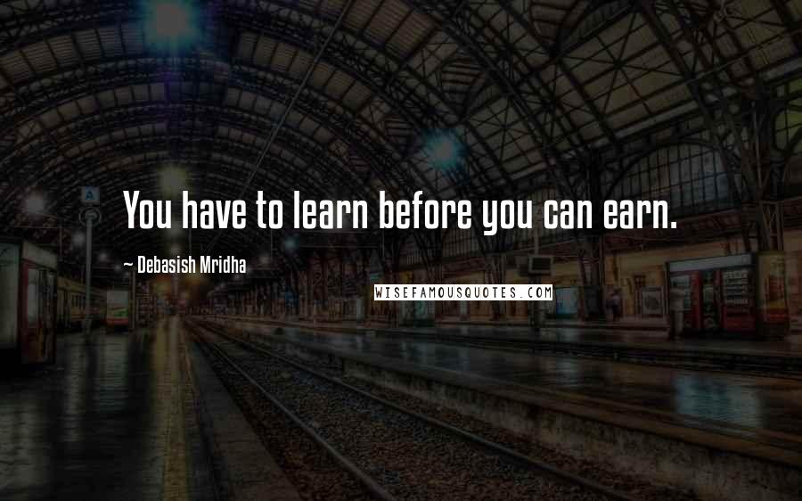 Debasish Mridha Quotes: You have to learn before you can earn.