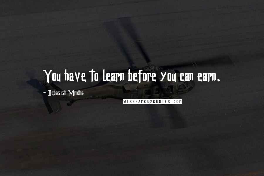Debasish Mridha Quotes: You have to learn before you can earn.