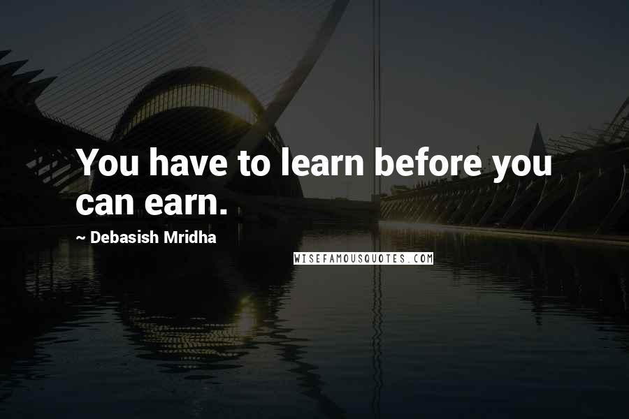 Debasish Mridha Quotes: You have to learn before you can earn.