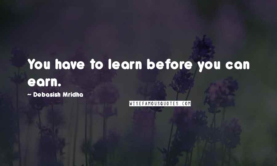 Debasish Mridha Quotes: You have to learn before you can earn.