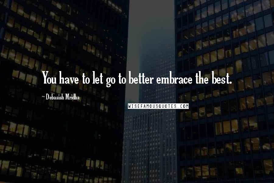 Debasish Mridha Quotes: You have to let go to better embrace the best.