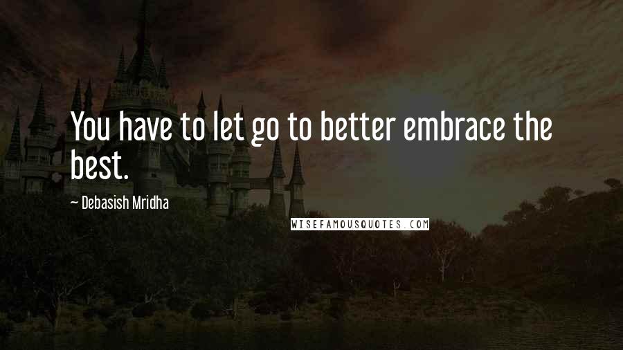 Debasish Mridha Quotes: You have to let go to better embrace the best.