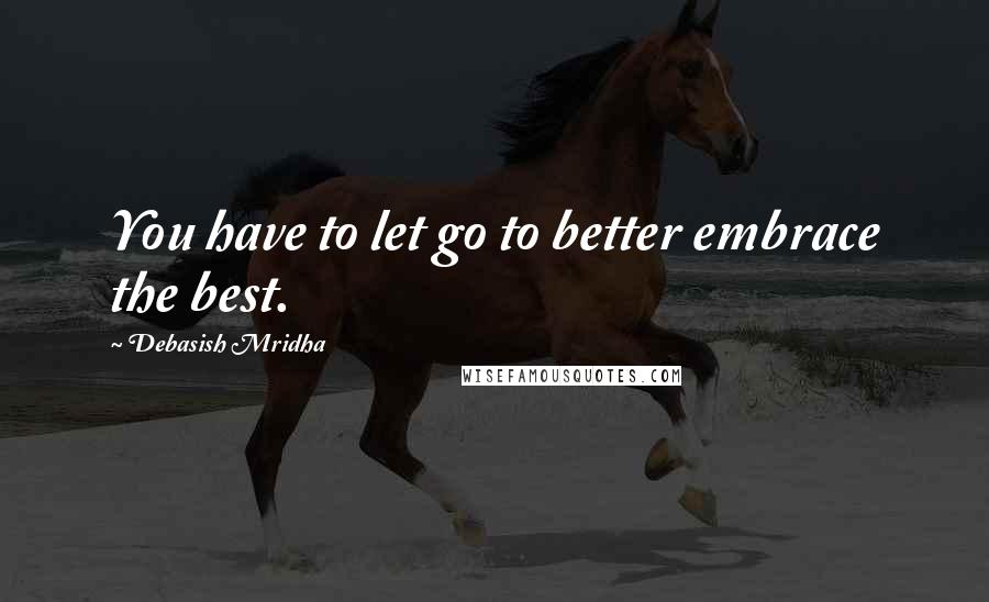 Debasish Mridha Quotes: You have to let go to better embrace the best.