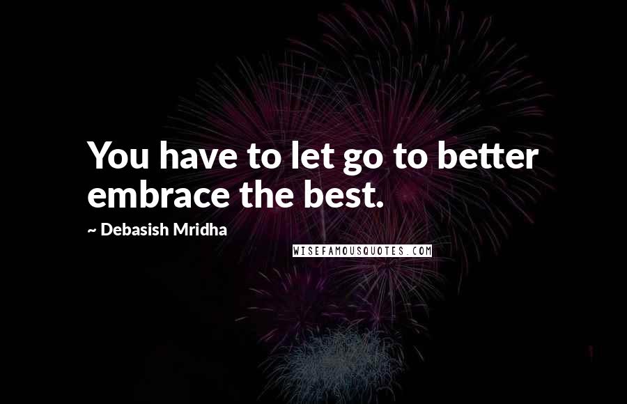 Debasish Mridha Quotes: You have to let go to better embrace the best.