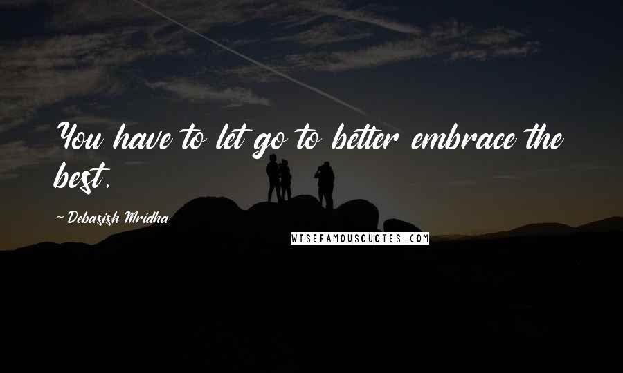 Debasish Mridha Quotes: You have to let go to better embrace the best.