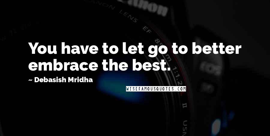 Debasish Mridha Quotes: You have to let go to better embrace the best.