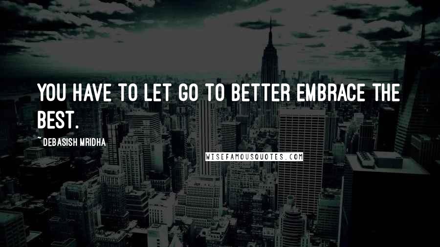 Debasish Mridha Quotes: You have to let go to better embrace the best.