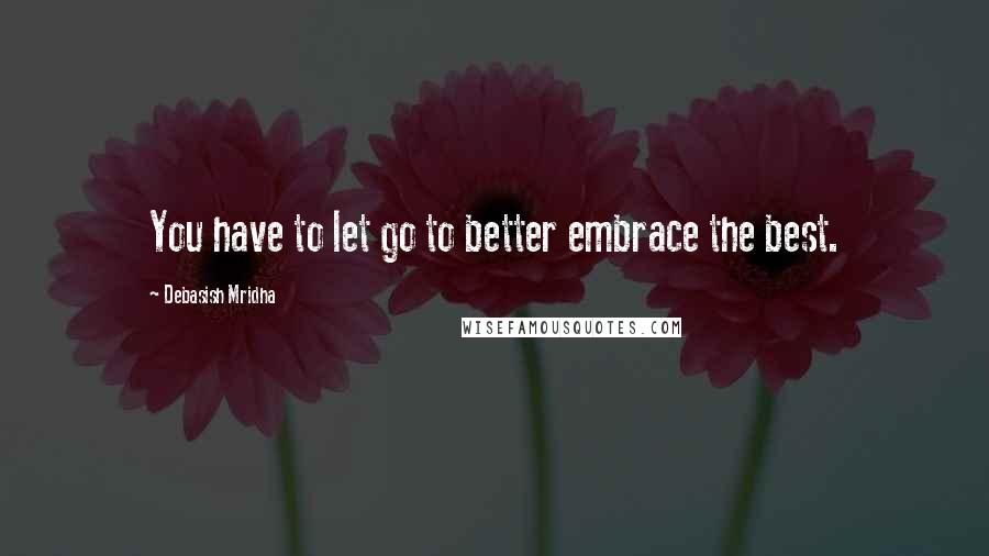 Debasish Mridha Quotes: You have to let go to better embrace the best.