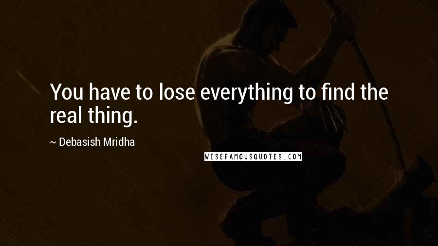 Debasish Mridha Quotes: You have to lose everything to find the real thing.