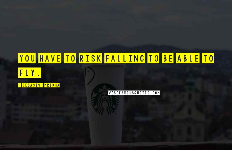 Debasish Mridha Quotes: You have to risk falling to be able to fly.