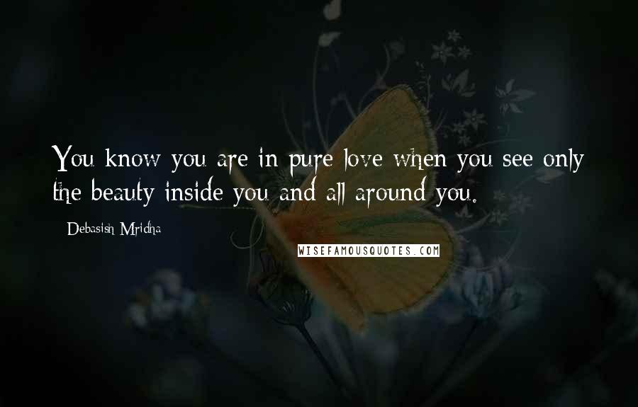 Debasish Mridha Quotes: You know you are in pure love when you see only the beauty inside you and all around you.