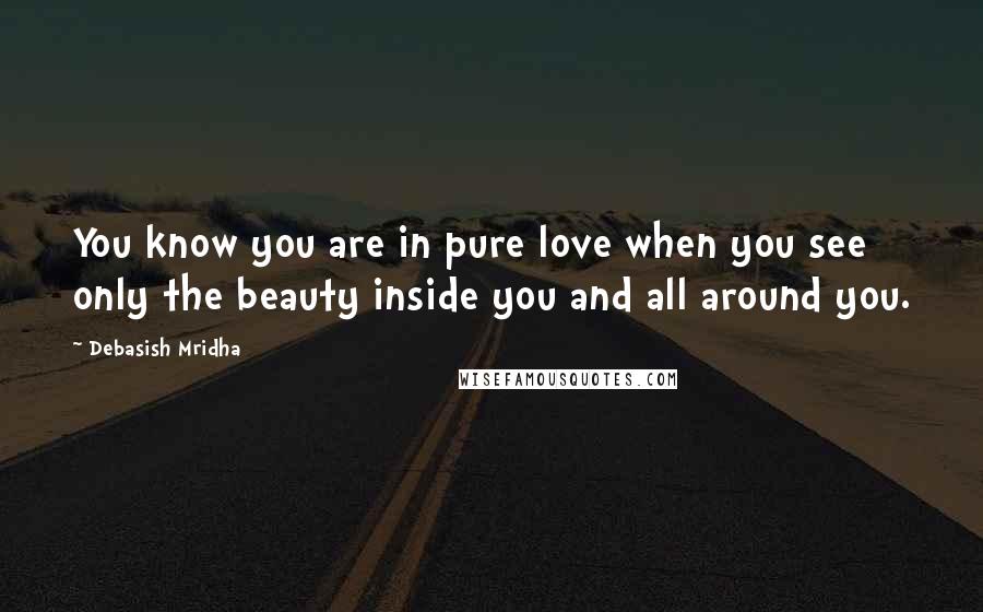 Debasish Mridha Quotes: You know you are in pure love when you see only the beauty inside you and all around you.