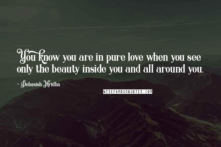 Debasish Mridha Quotes: You know you are in pure love when you see only the beauty inside you and all around you.