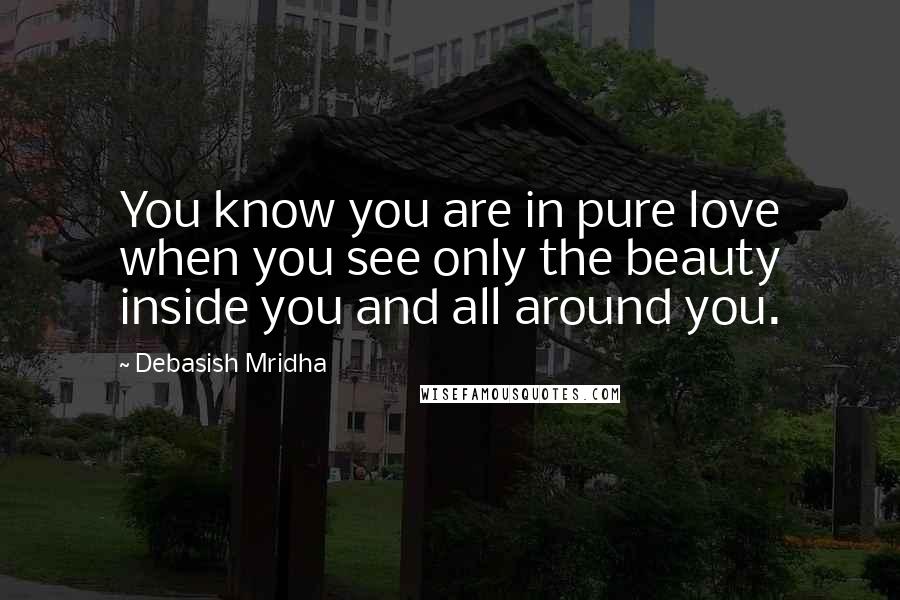 Debasish Mridha Quotes: You know you are in pure love when you see only the beauty inside you and all around you.