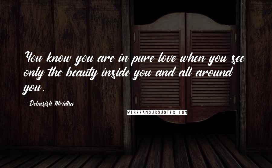 Debasish Mridha Quotes: You know you are in pure love when you see only the beauty inside you and all around you.