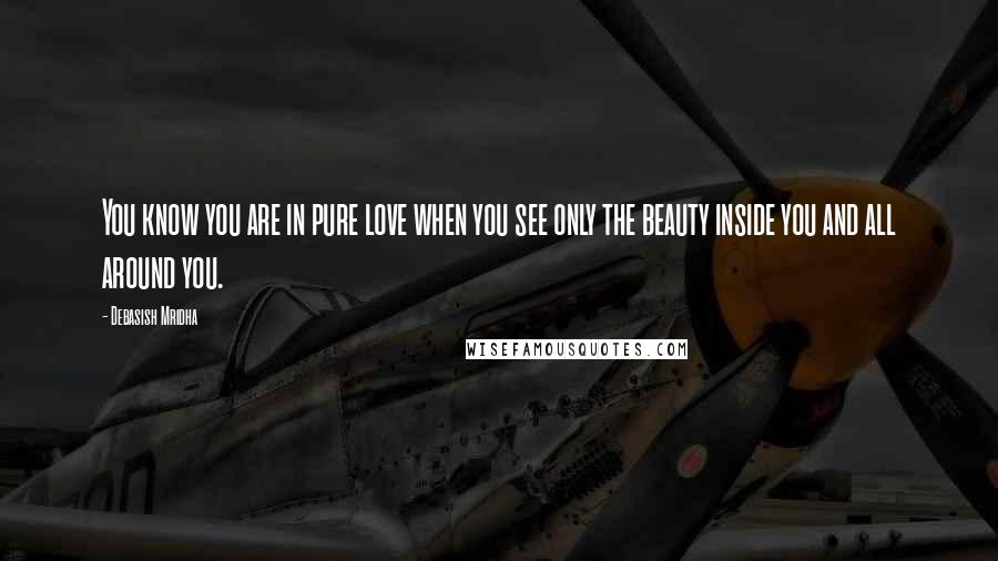 Debasish Mridha Quotes: You know you are in pure love when you see only the beauty inside you and all around you.