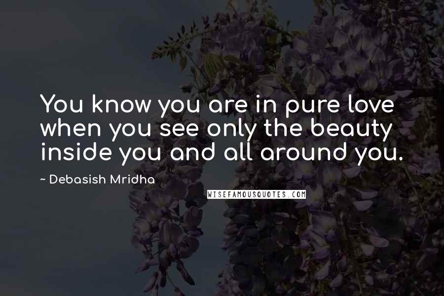 Debasish Mridha Quotes: You know you are in pure love when you see only the beauty inside you and all around you.