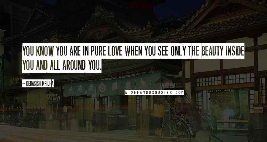 Debasish Mridha Quotes: You know you are in pure love when you see only the beauty inside you and all around you.