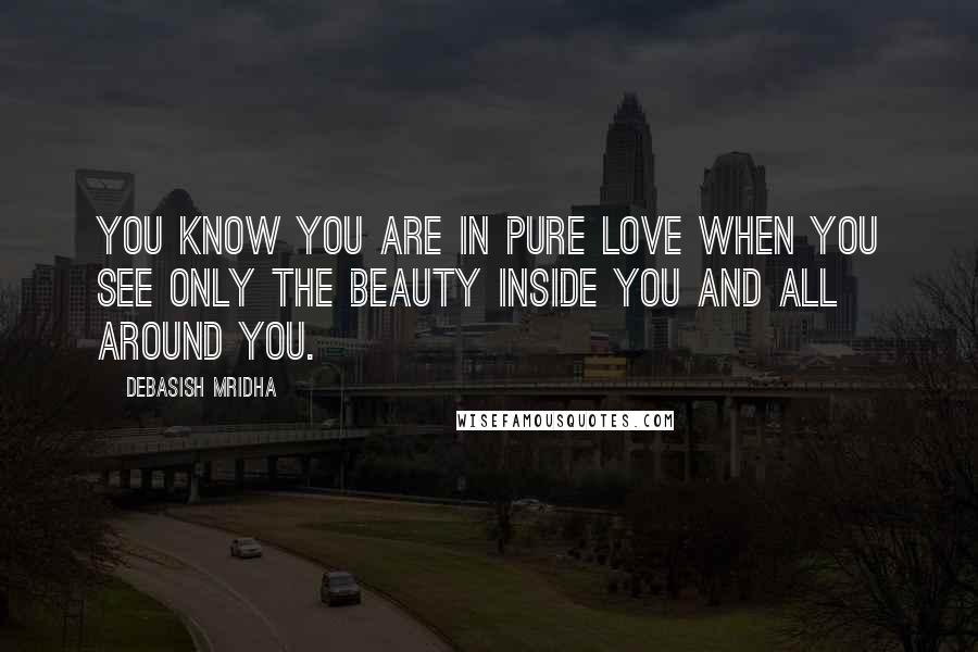 Debasish Mridha Quotes: You know you are in pure love when you see only the beauty inside you and all around you.