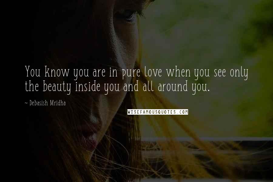 Debasish Mridha Quotes: You know you are in pure love when you see only the beauty inside you and all around you.