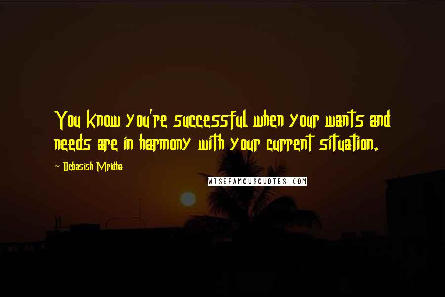 Debasish Mridha Quotes: You know you're successful when your wants and needs are in harmony with your current situation.