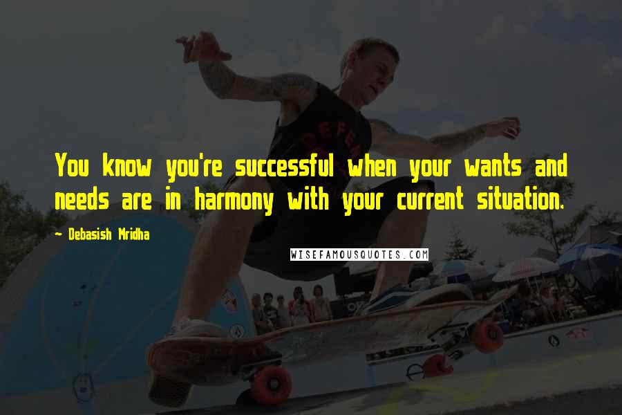Debasish Mridha Quotes: You know you're successful when your wants and needs are in harmony with your current situation.