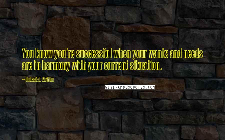 Debasish Mridha Quotes: You know you're successful when your wants and needs are in harmony with your current situation.