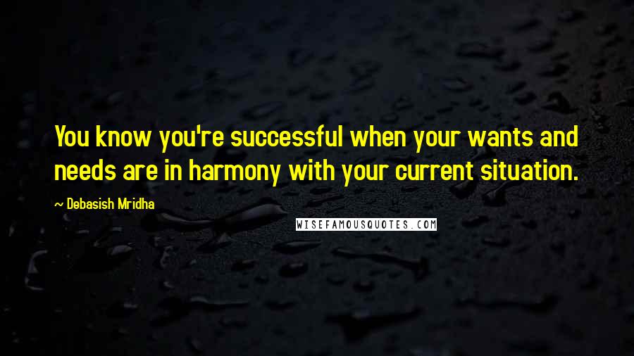 Debasish Mridha Quotes: You know you're successful when your wants and needs are in harmony with your current situation.