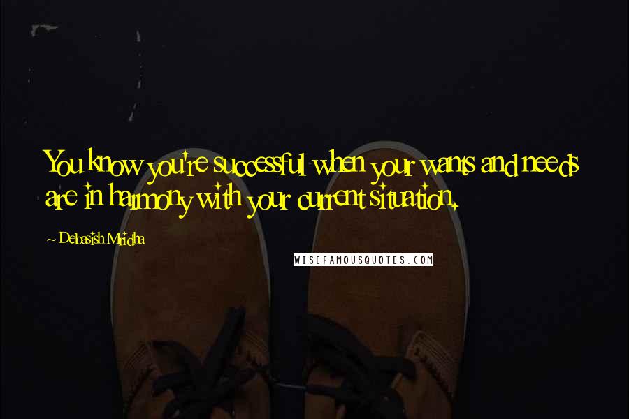 Debasish Mridha Quotes: You know you're successful when your wants and needs are in harmony with your current situation.