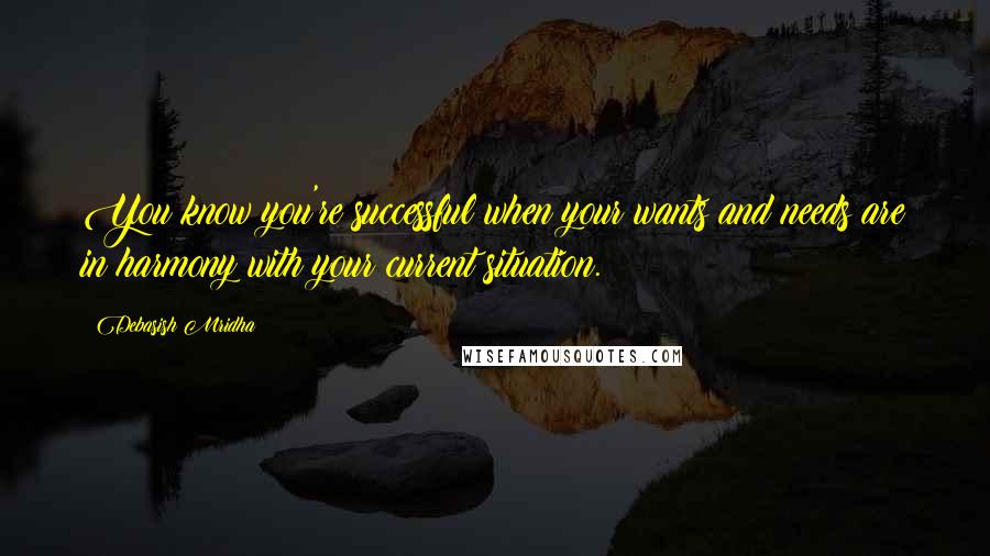 Debasish Mridha Quotes: You know you're successful when your wants and needs are in harmony with your current situation.