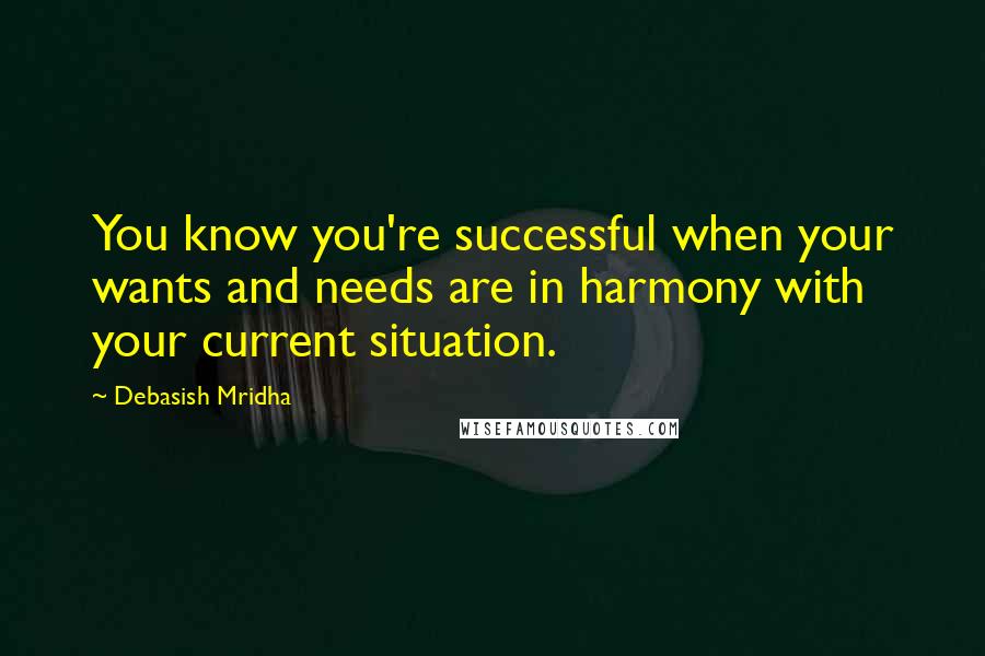 Debasish Mridha Quotes: You know you're successful when your wants and needs are in harmony with your current situation.