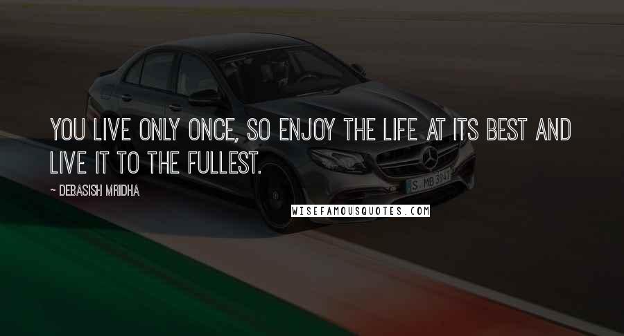 Debasish Mridha Quotes: You live only once, so enjoy the life at its best and live it to the fullest.