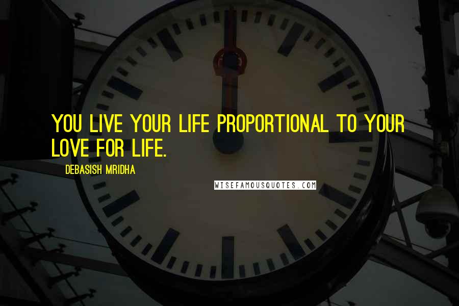 Debasish Mridha Quotes: You live your life proportional to your love for life.