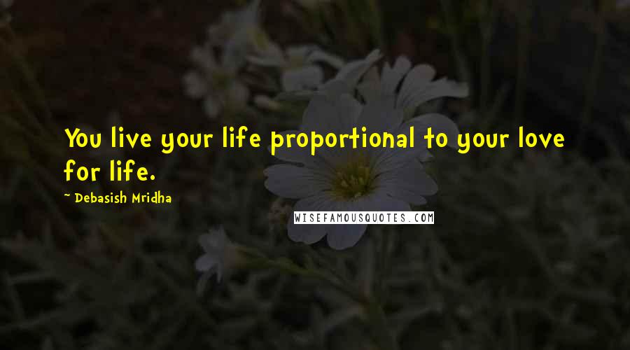 Debasish Mridha Quotes: You live your life proportional to your love for life.