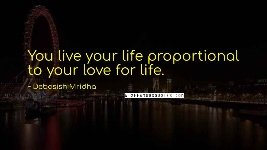 Debasish Mridha Quotes: You live your life proportional to your love for life.
