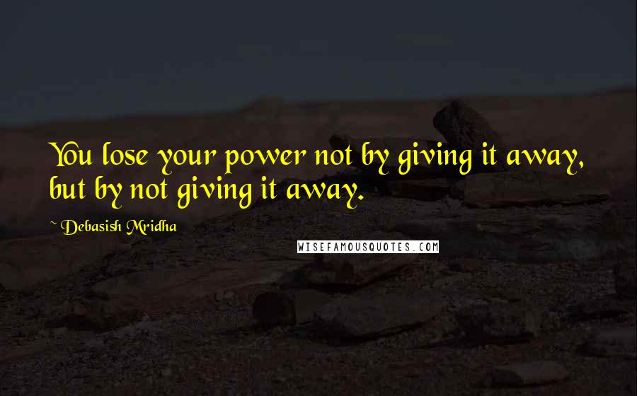 Debasish Mridha Quotes: You lose your power not by giving it away, but by not giving it away.