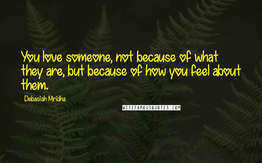 Debasish Mridha Quotes: You love someone, not because of what they are, but because of how you feel about them.