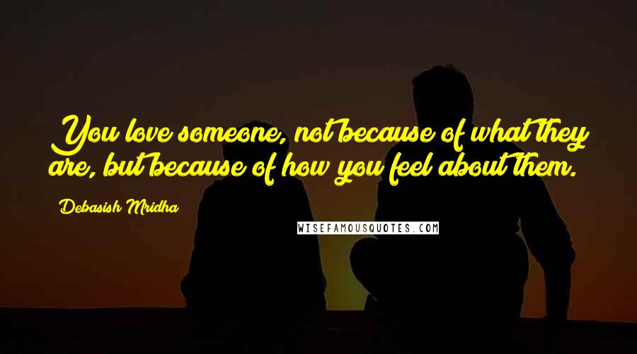 Debasish Mridha Quotes: You love someone, not because of what they are, but because of how you feel about them.