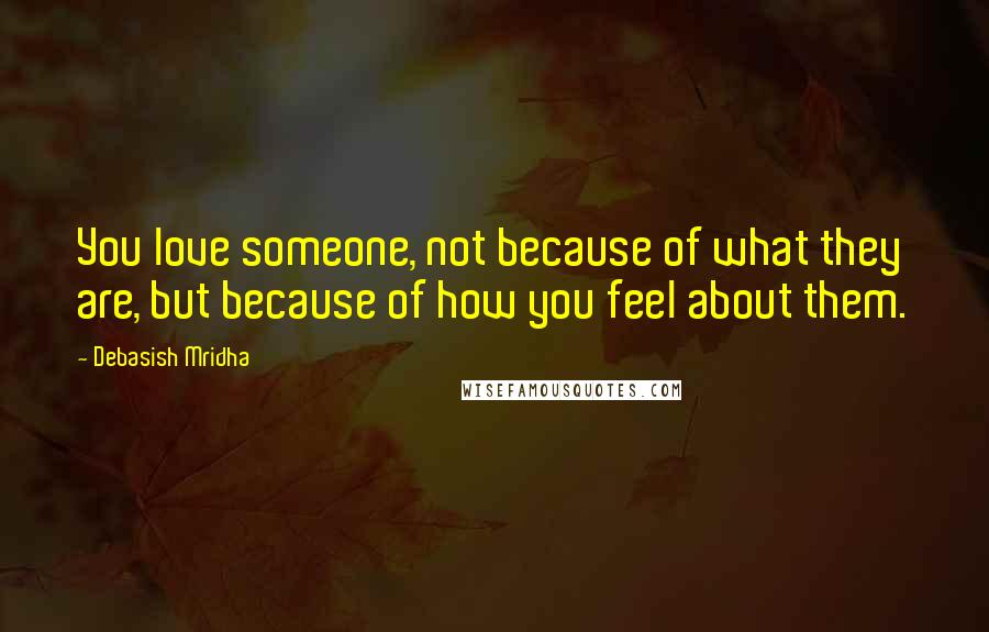 Debasish Mridha Quotes: You love someone, not because of what they are, but because of how you feel about them.