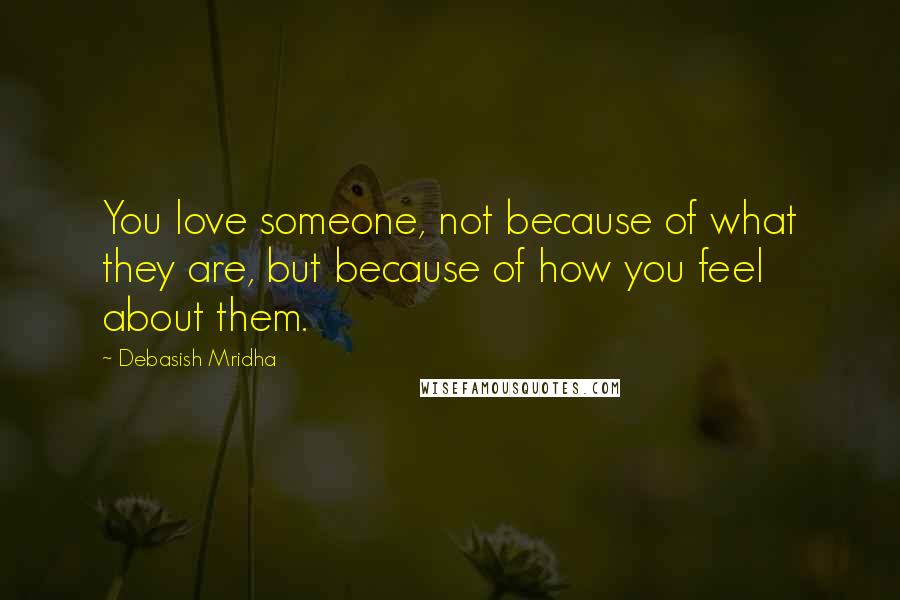 Debasish Mridha Quotes: You love someone, not because of what they are, but because of how you feel about them.