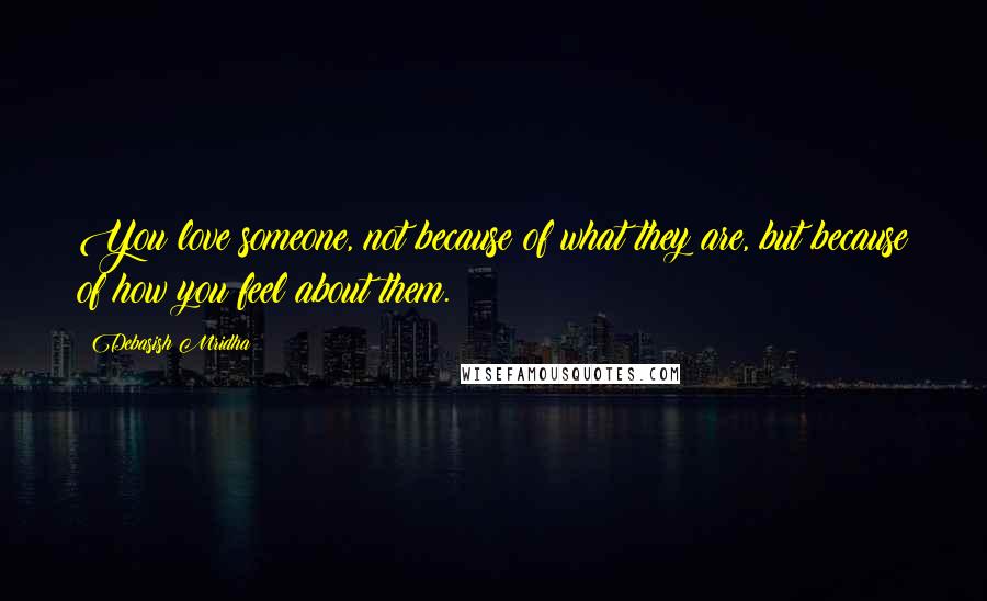 Debasish Mridha Quotes: You love someone, not because of what they are, but because of how you feel about them.