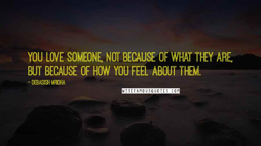 Debasish Mridha Quotes: You love someone, not because of what they are, but because of how you feel about them.