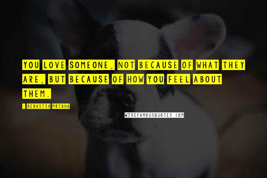 Debasish Mridha Quotes: You love someone, not because of what they are, but because of how you feel about them.