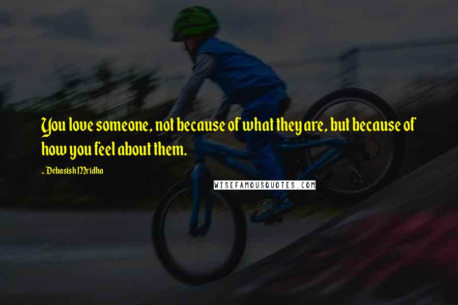 Debasish Mridha Quotes: You love someone, not because of what they are, but because of how you feel about them.