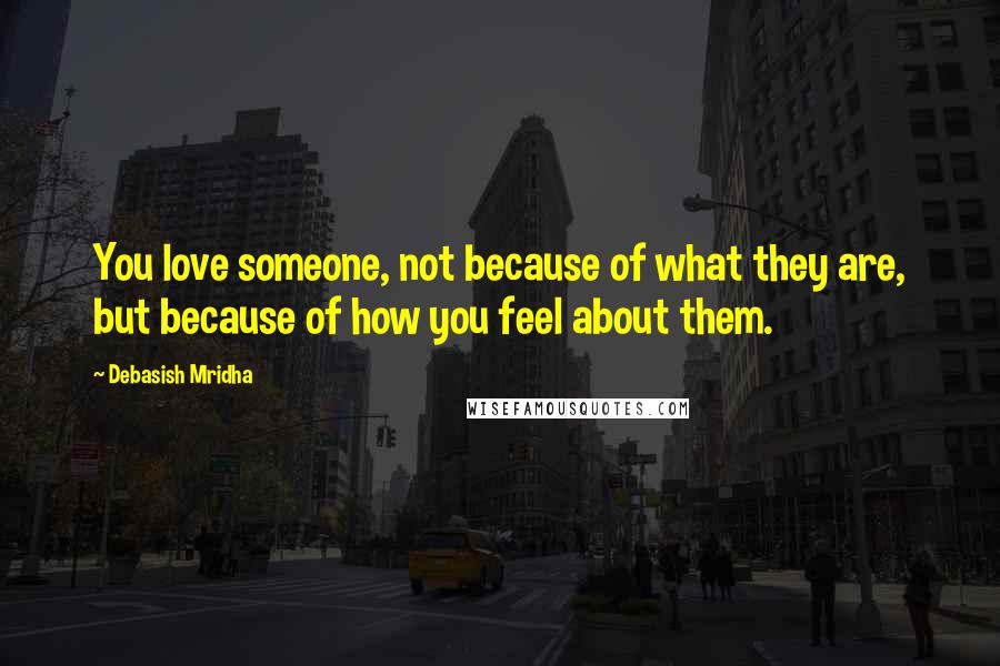 Debasish Mridha Quotes: You love someone, not because of what they are, but because of how you feel about them.