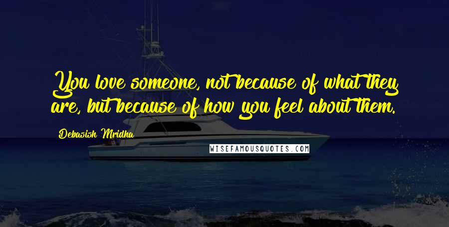 Debasish Mridha Quotes: You love someone, not because of what they are, but because of how you feel about them.