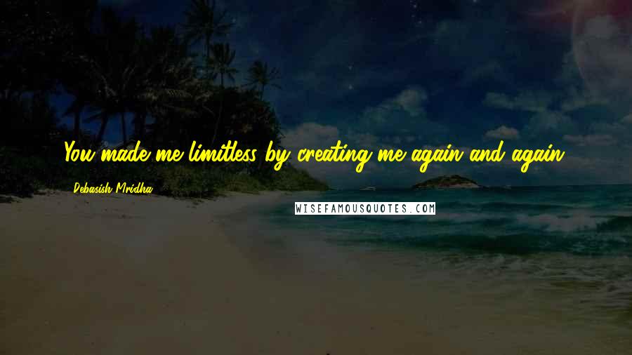 Debasish Mridha Quotes: You made me limitless by creating me again and again.