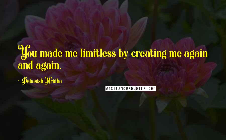 Debasish Mridha Quotes: You made me limitless by creating me again and again.